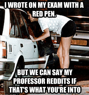 I wrote on my exam with a red pen. But we can say my professor reddits if that's what you're into  Karma Whore