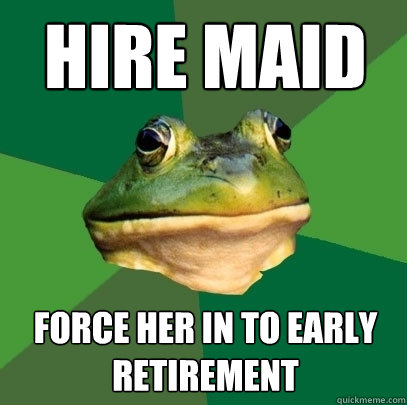 Hire maid Force her in to early retirement  Foul Bachelor Frog