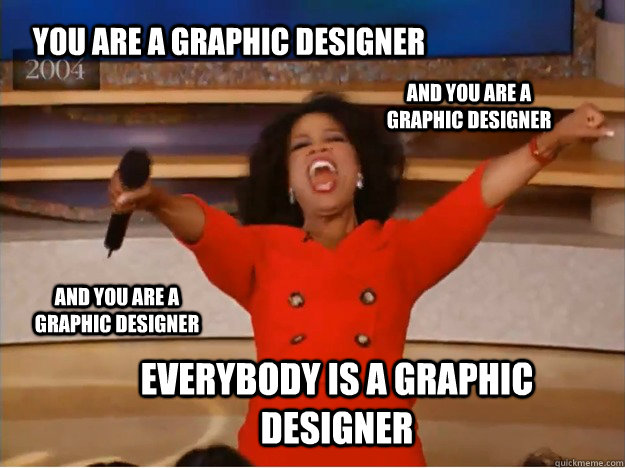 YOU ARE A GRAPHIC DESIGNER EVERYBODY IS A GRAPHIC DESIGNER AND you are a graphic designer AND you are a graphic designer  oprah you get a car