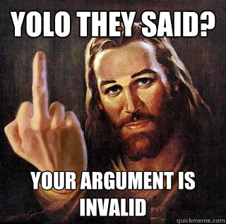 Yolo they said? your argument is invalid - Yolo they said? your argument is invalid  Asshole Jesus