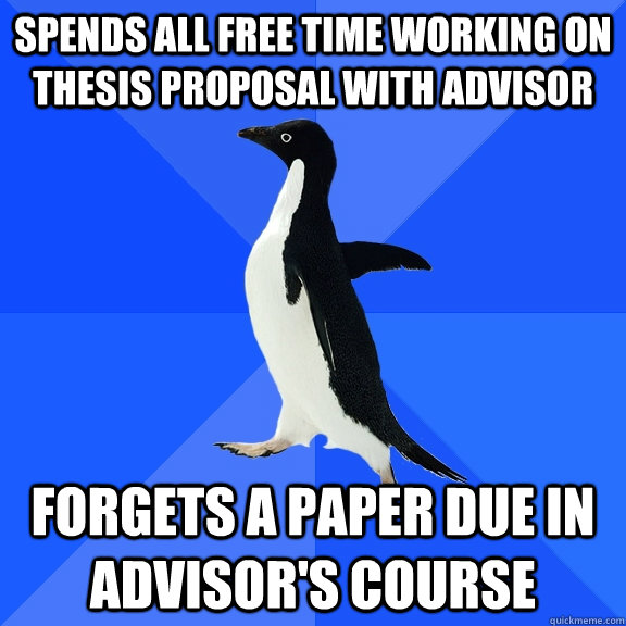 Spends all free time working on thesis proposal with advisor forgets a paper due in advisor's course  Socially Awkward Penguin