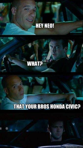 hey neo! What? that your bros honda civic? - hey neo! What? that your bros honda civic?  Fast and Furious