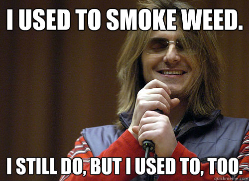 I used to smoke weed. I still do, but I used to, too.  Mitch Hedberg Meme