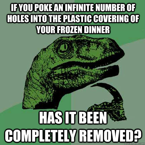 if you poke an infinite number of holes into the plastic covering of your frozen dinner has it been completely removed? - if you poke an infinite number of holes into the plastic covering of your frozen dinner has it been completely removed?  Philosoraptor