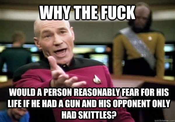 Why the fuck Would a person reasonably fear for his life if he had a gun and his opponent only had skittles?  Patrick Stewart WTF