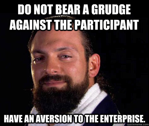 Do not bear a grudge against the participant Have an aversion to the enterprise.   