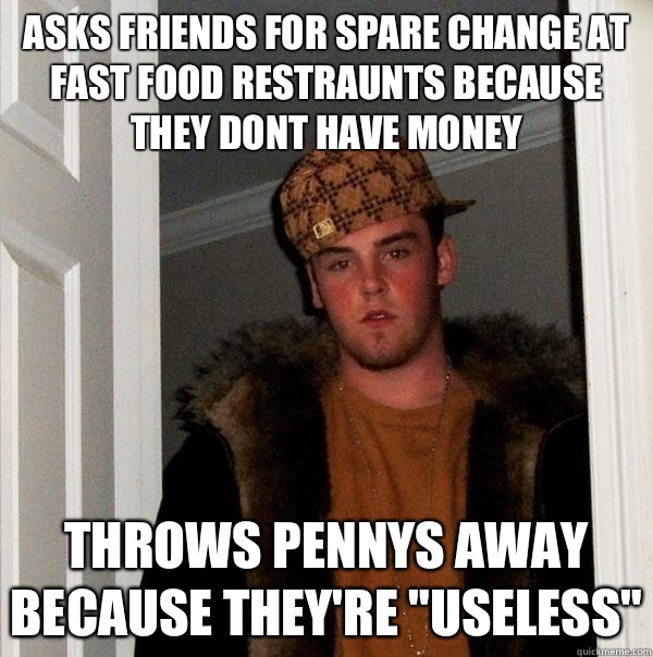 Asks friends for spare change at fast food restraunts because they dont have money Throws pennys away because they're 