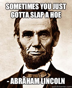 Sometimes you just gotta slap a hoe - Abraham lincoln - Sometimes you just gotta slap a hoe - Abraham lincoln  Scumbag Abraham Lincoln