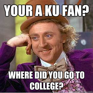 Your a KU fan? Where did you go to college?  Psychotic Willy Wonka
