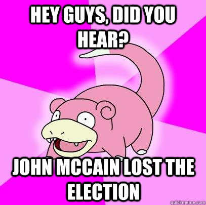 Hey guys, did you hear? John McCain lost the election  Slowpoke