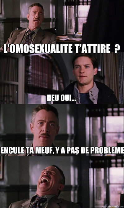 l'omosexualite t'attire  ? heu oui... Encule ta meuf, y a pas de probleme   JJ Jameson