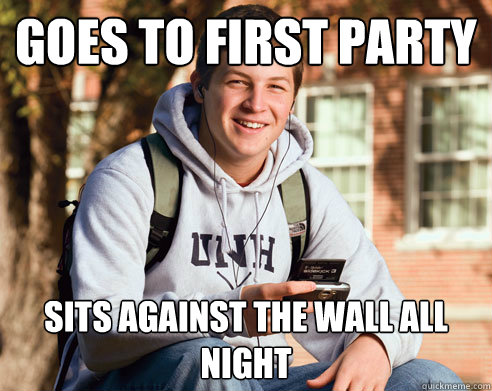 goes to first party sits against the wall all night  College Freshman