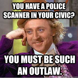 You have a police scanner in your civic? you must be such an outlaw. - You have a police scanner in your civic? you must be such an outlaw.  Condescending Wonka