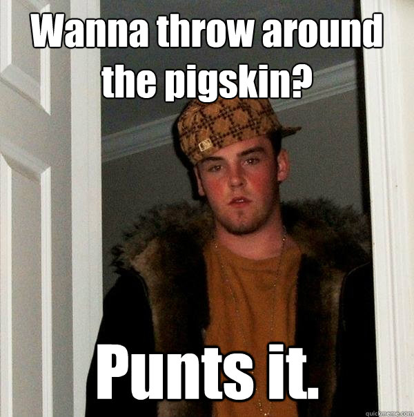 Wanna throw around the pigskin? Punts it. - Wanna throw around the pigskin? Punts it.  Scumbag Steve