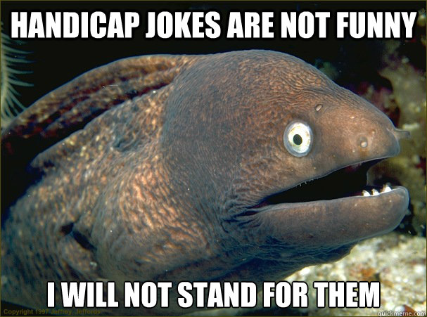 Handicap Jokes are NOT funny I will not stand for them - Handicap Jokes are NOT funny I will not stand for them  Bad Joke Eel