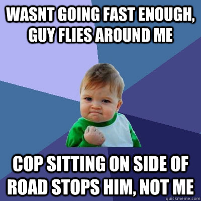 wasnt going fast enough, guy flies around me cop sitting on side of road stops him, not me - wasnt going fast enough, guy flies around me cop sitting on side of road stops him, not me  Success Kid