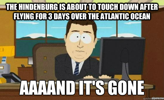 the Hindenburg is about to touch down after flying for 3 days over the atlantic ocean AAAAND it's gone  aaaand its gone