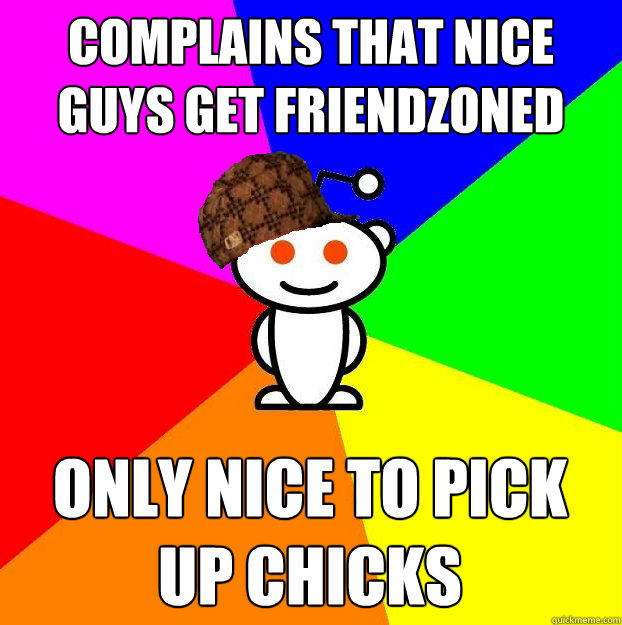 Complains that nice guys get friendzoned  Only nice to pick up chicks  Scumbag Redditor