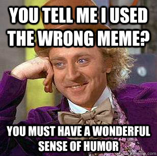 you tell me i used the wrong meme? You must have a wonderful sense of humor  Condescending Wonka