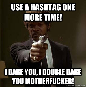 Use a hashtag one more time! I dare you, I double dare you motherfucker!  Samuel L Pulp Fiction