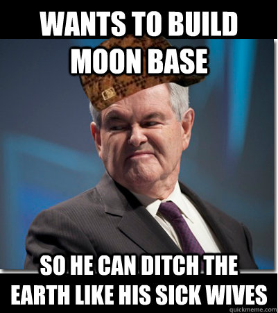 Wants to build moon base so he can ditch the earth like his sick wives - Wants to build moon base so he can ditch the earth like his sick wives  Scumbag Gingrich