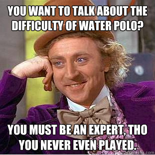 You want to talk about the difficulty of water polo? You must be an expert, tho you never even played.   Condescending Wonka