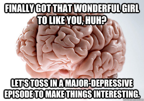 Finally got that wonderful girl to like you, huh? Let's toss in a major-depressive episode to make things interesting.    Scumbag Brain