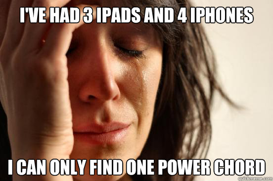 I've had 3 ipads and 4 iphones I can only find one power chord  First World Problems