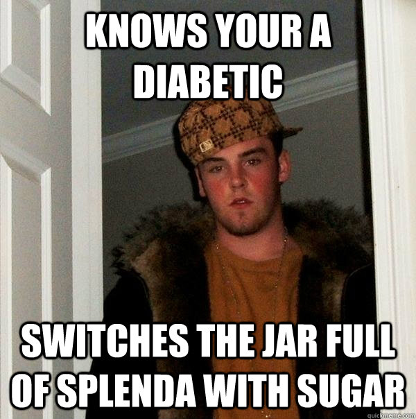 knows your a diabetic switches the jar full of splenda with sugar  Scumbag Steve