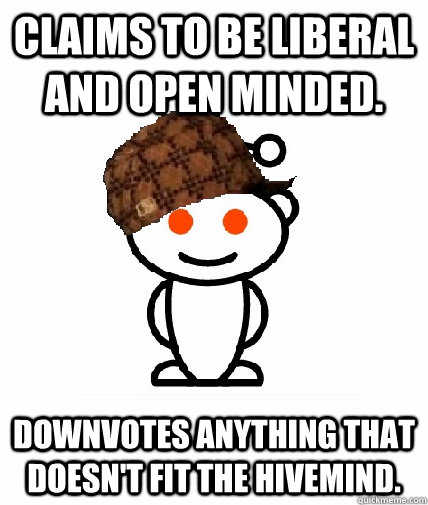 Claims to be liberal and open minded. Downvotes anything that doesn't fit the hivemind. - Claims to be liberal and open minded. Downvotes anything that doesn't fit the hivemind.  Scumbag Reddit