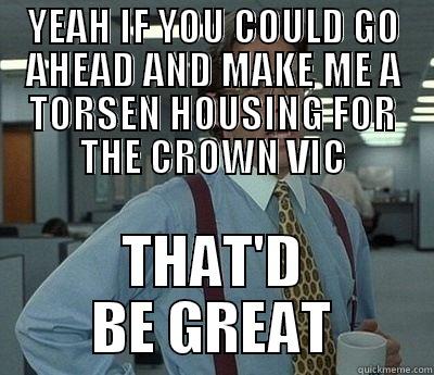 YEAH IF YOU COULD GO AHEAD AND MAKE ME A TORSEN HOUSING FOR THE CROWN VIC THAT'D BE GREAT Bill Lumbergh