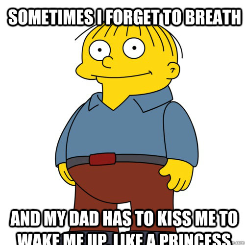 sometimes i forget to breath and my dad has to kiss me to wake me up, like a princess - sometimes i forget to breath and my dad has to kiss me to wake me up, like a princess  Ralph Wiggum