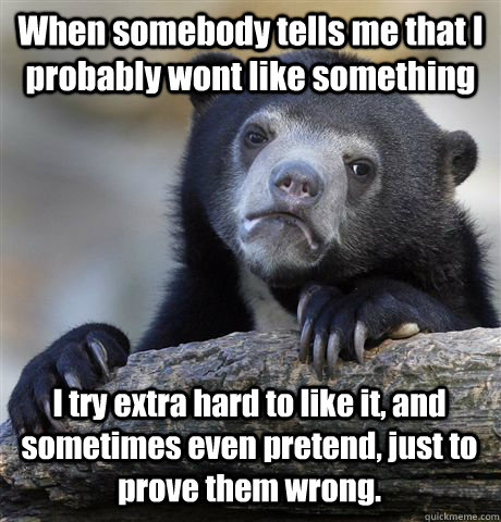 When somebody tells me that I probably wont like something I try extra hard to like it, and sometimes even pretend, just to prove them wrong. - When somebody tells me that I probably wont like something I try extra hard to like it, and sometimes even pretend, just to prove them wrong.  Confession Bear