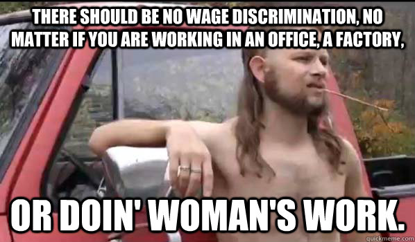 There should be no wage discrimination, no matter if you are working in an office, a factory, or doin' woman's work.  Almost Politically Correct Redneck