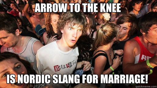 arrow to the knee
 is nordic slang for marriage!  Sudden Clarity Clarence