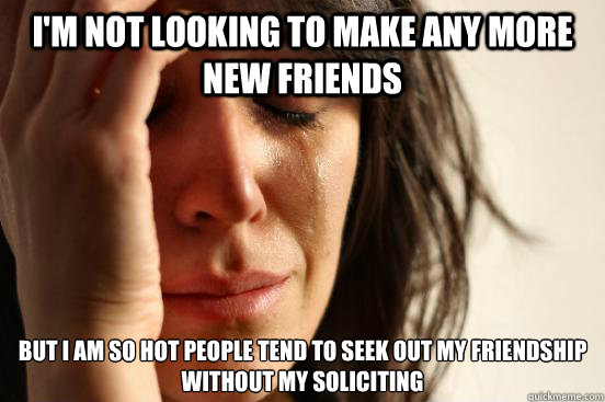 I'm not looking to make any more new friends But I am so hot people tend to seek out my friendship
without my soliciting  First World Problems