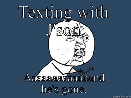TEXTING WITH J'SON AAAAAAAAAAAAAND HE'S GONE. Y U No
