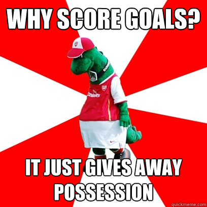 why score goals? it just gives away possession  GUNNERSAURUS