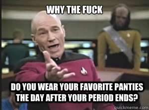 why the fuck Do you wear your favorite panties the day after your period ends?  Annoyed Picard