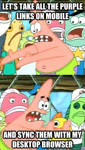 Let's take all the purple links on mobile and sync them with my Desktop browser - Let's take all the purple links on mobile and sync them with my Desktop browser  Push it somewhere else Patrick