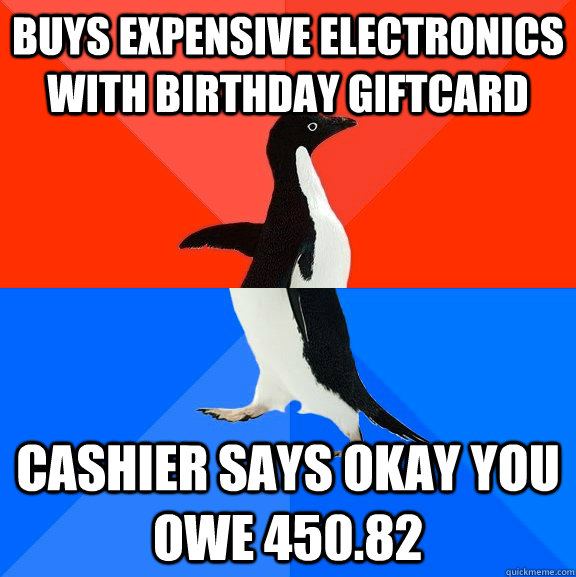 Buys expensive electronics with birthday giftcard cashier says okay you owe 450.82  Socially Awesome Awkward Penguin