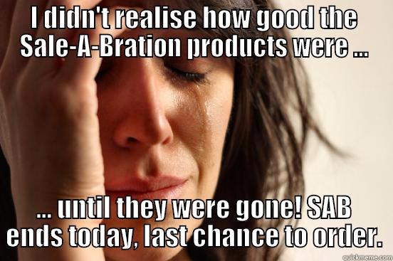 I DIDN'T REALISE HOW GOOD THE SALE-A-BRATION PRODUCTS WERE ... ... UNTIL THEY WERE GONE! SAB ENDS TODAY, LAST CHANCE TO ORDER. First World Problems