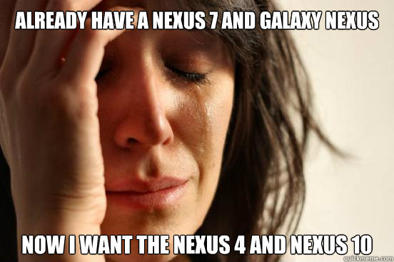 already have a nexus 7 and galaxy nexus now i want the Nexus 4 and nexus 10 - already have a nexus 7 and galaxy nexus now i want the Nexus 4 and nexus 10  First World Problems