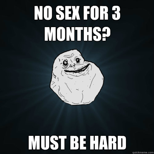 No sex for 3 months? must be hard  Forever Alone