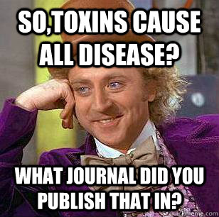 So,Toxins cause all disease? What journal did you publish that in?  Condescending Wonka