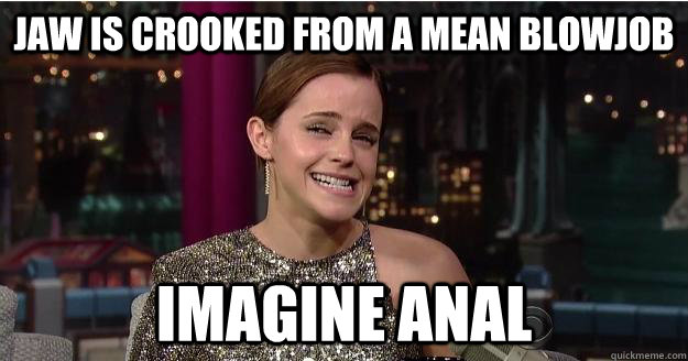 jaw is crooked from a mean blowjob imagine anal - jaw is crooked from a mean blowjob imagine anal  Emma Watson Troll