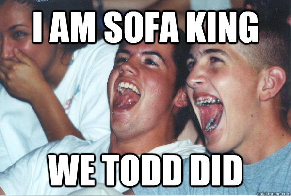 I am sofa king we todd did - I am sofa king we todd did  Immature High Schoolers
