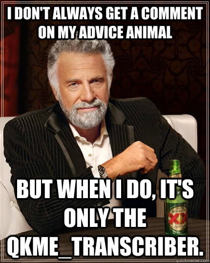 I don't always get a comment on my advice animal but when I do, It's only the qkme_transcriber.  The Most Interesting Man In The World