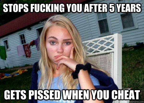 Stops fucking you after 5 years gets pissed when you cheat  Long Term Girlfriend