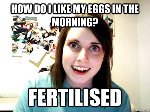 How Do I like my eggs in the morning? Fertilised  - How Do I like my eggs in the morning? Fertilised   Obligatory OAG